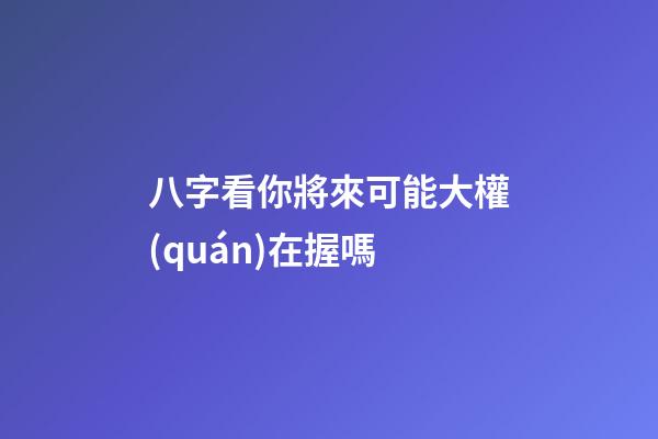 八字看你將來可能大權(quán)在握嗎?