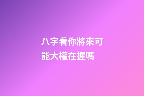 八字看你將來可能大權在握嗎?