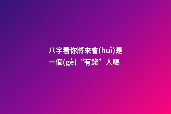 八字看你將來會(huì)是一個(gè)“有錢”人嗎
