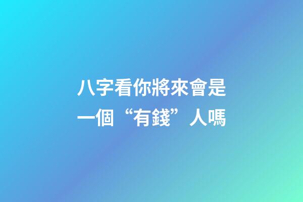 八字看你將來會是一個“有錢”人嗎