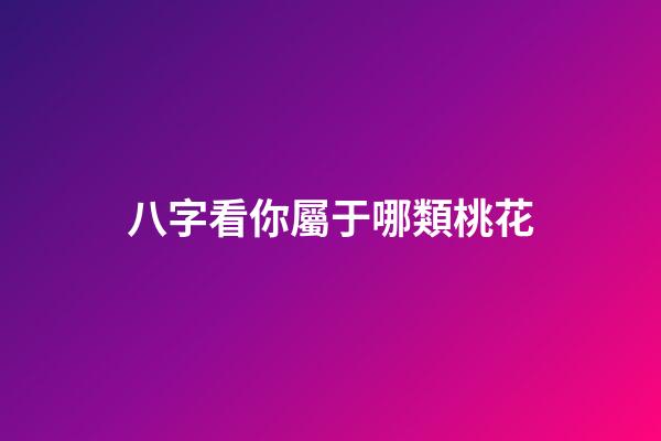 八字看你屬于哪類桃花
