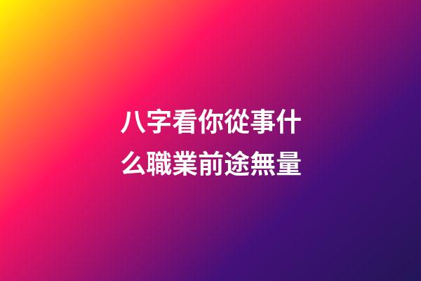 八字看你從事什么職業前途無量