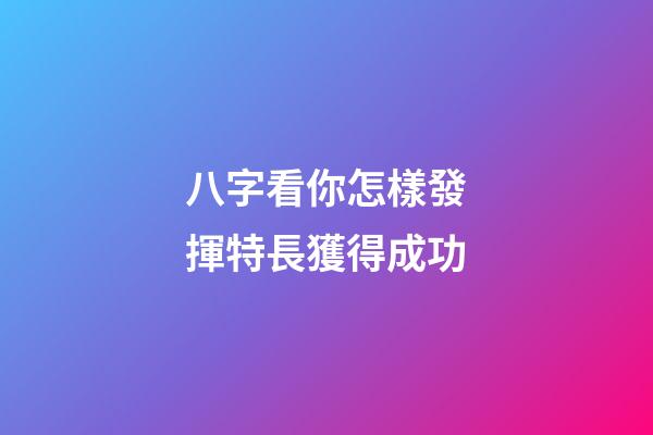 八字看你怎樣發揮特長獲得成功