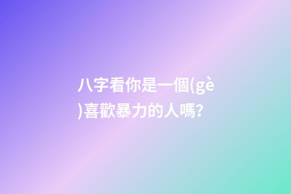 八字看你是一個(gè)喜歡暴力的人嗎？