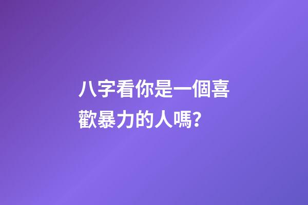 八字看你是一個喜歡暴力的人嗎？