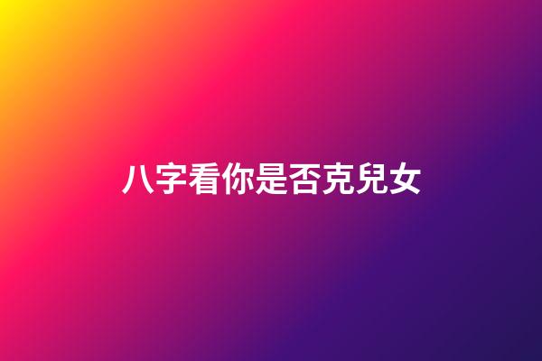 八字看你是否克兒女