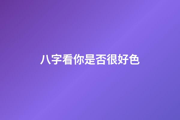 八字看你是否很好色