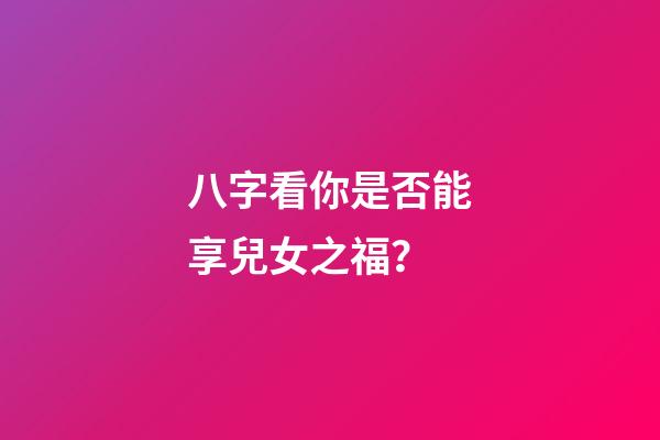 八字看你是否能享兒女之福？