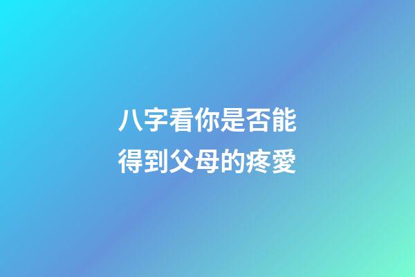 八字看你是否能得到父母的疼愛