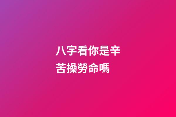 八字看你是辛苦操勞命嗎