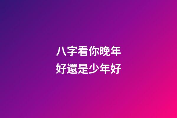 八字看你晚年好還是少年好