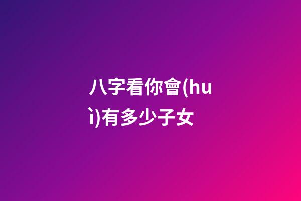 八字看你會(huì)有多少子女