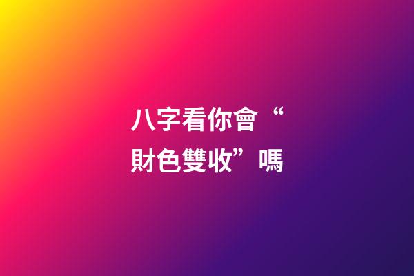 八字看你會“財色雙收”嗎