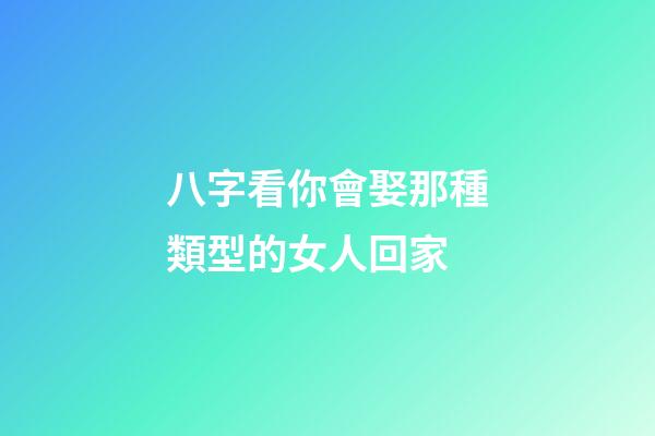 八字看你會娶那種類型的女人回家