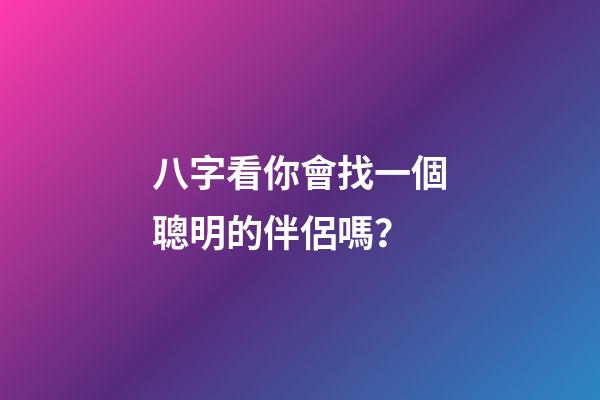 八字看你會找一個聰明的伴侶嗎？