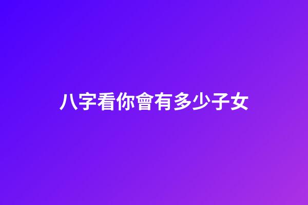 八字看你會有多少子女
