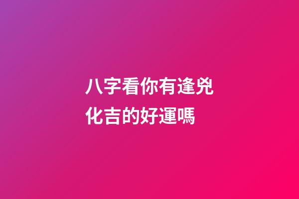 八字看你有逢兇化吉的好運嗎