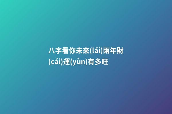 八字看你未來(lái)兩年財(cái)運(yùn)有多旺