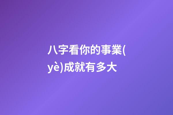 八字看你的事業(yè)成就有多大