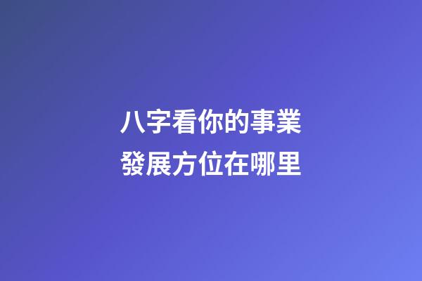 八字看你的事業發展方位在哪里