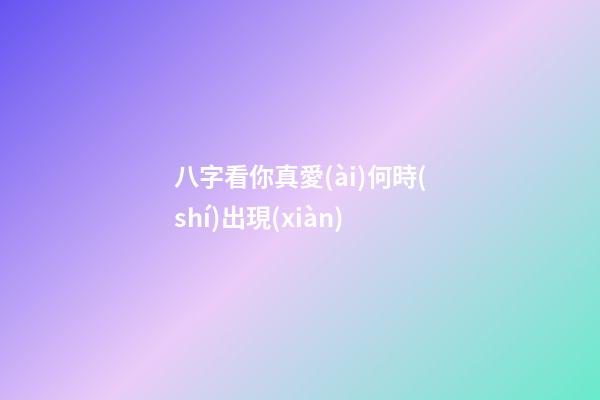 八字看你真愛(ài)何時(shí)出現(xiàn)
