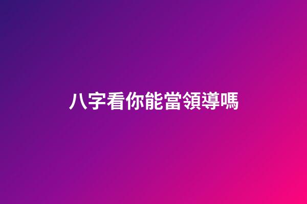 八字看你能當領導嗎?