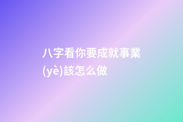 八字看你要成就事業(yè)該怎么做