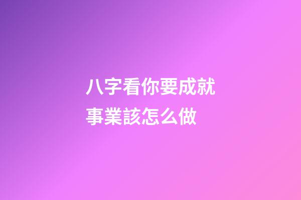 八字看你要成就事業該怎么做