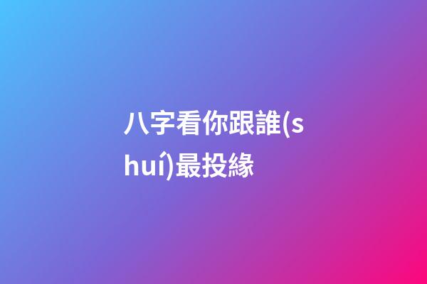 八字看你跟誰(shuí)最投緣