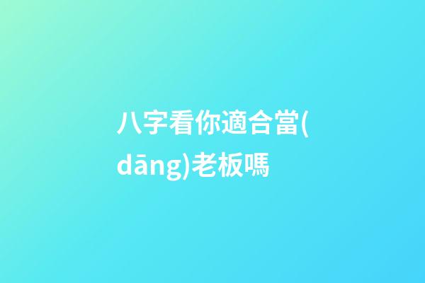 八字看你適合當(dāng)老板嗎