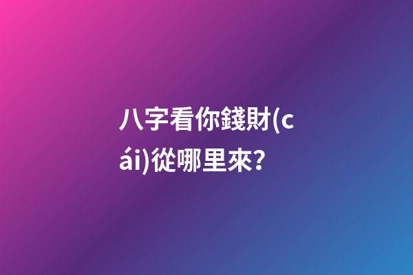 八字看你錢財(cái)從哪里來？