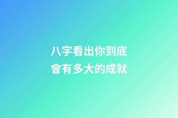 八字看出你到底會有多大的成就