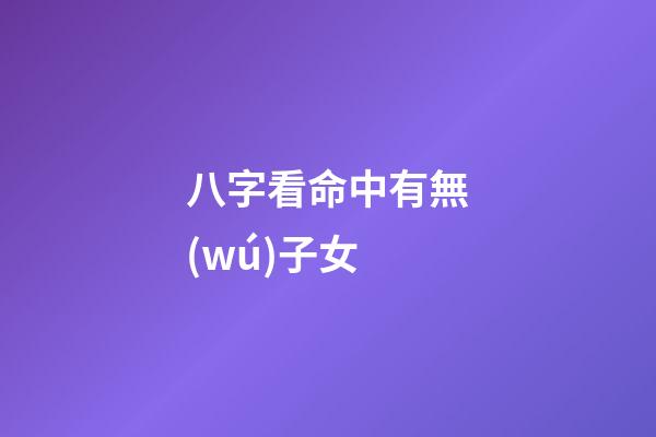 八字看命中有無(wú)子女