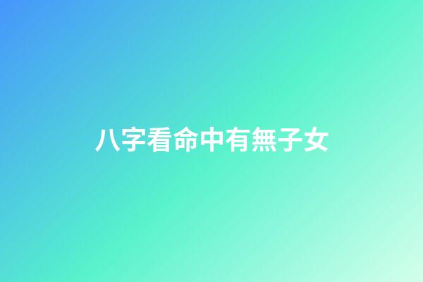 八字看命中有無子女