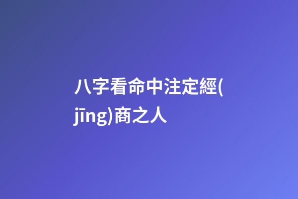 八字看命中注定經(jīng)商之人