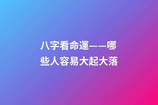 八字看命運——哪些人容易大起大落