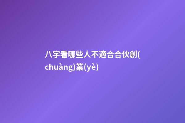 八字看哪些人不適合合伙創(chuàng)業(yè)