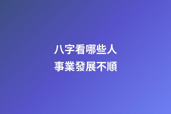 八字看哪些人事業發展不順