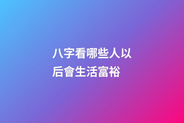 八字看哪些人以后會生活富裕