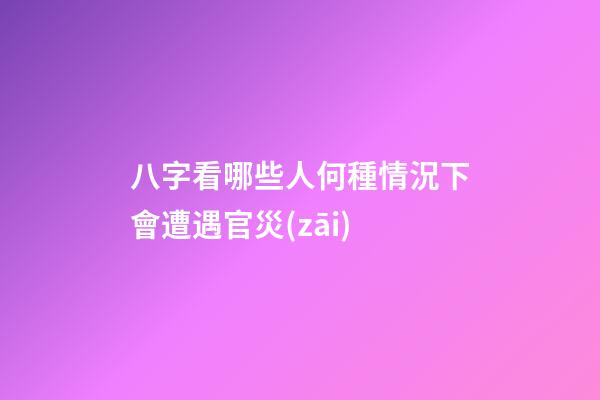 八字看哪些人何種情況下會遭遇官災(zāi)