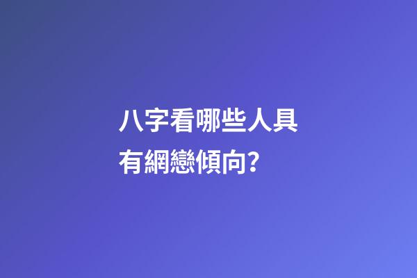 八字看哪些人具有網戀傾向？