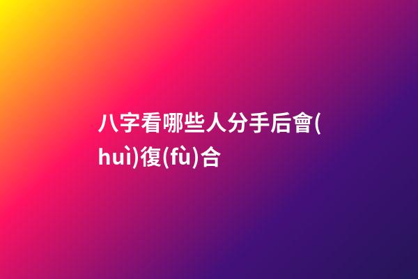 八字看哪些人分手后會(huì)復(fù)合