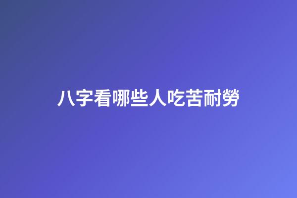 八字看哪些人吃苦耐勞