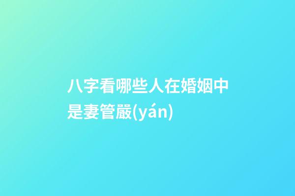 八字看哪些人在婚姻中是妻管嚴(yán)