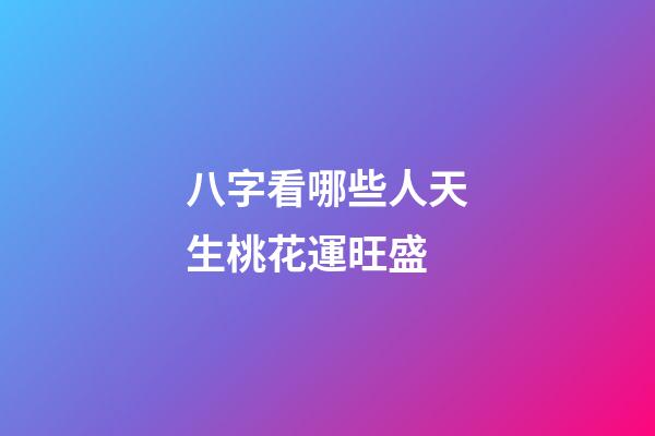 八字看哪些人天生桃花運旺盛