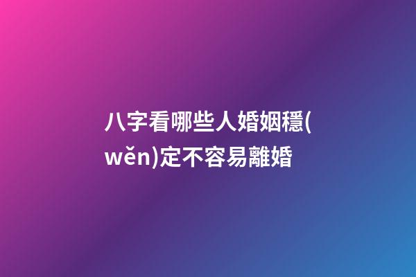 八字看哪些人婚姻穩(wěn)定不容易離婚
