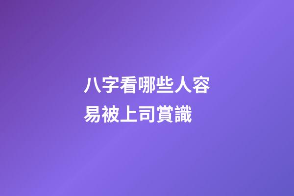 八字看哪些人容易被上司賞識