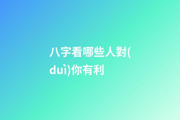八字看哪些人對(duì)你有利