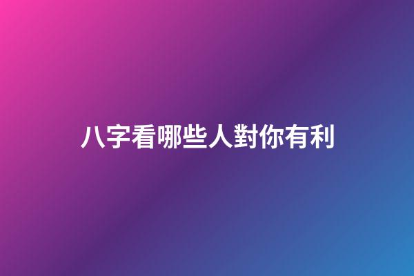 八字看哪些人對你有利