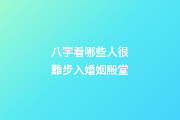 八字看哪些人很難步入婚姻殿堂